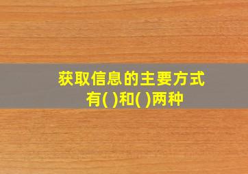 获取信息的主要方式有( )和( )两种